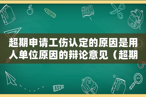 超期申請工傷認(rèn)定的原因是用人單位原因的辯論意見（超期申請工傷認(rèn)定）
