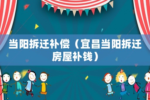 當陽拆遷補償（宜昌當陽拆遷房屋補錢）