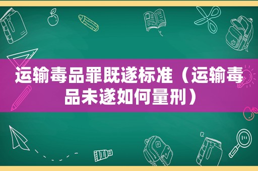 運輸毒品罪既遂標準（運輸毒品未遂如何量刑）