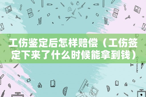 工傷鑒定后怎樣賠償（工傷簽定下來了什么時(shí)候能拿到錢）