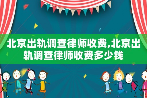 北京出軌調查律師收費,北京出軌調查律師收費多少錢