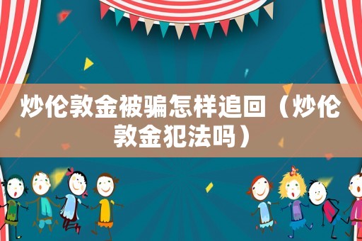 炒倫敦金被騙怎樣追回（炒倫敦金犯法嗎）