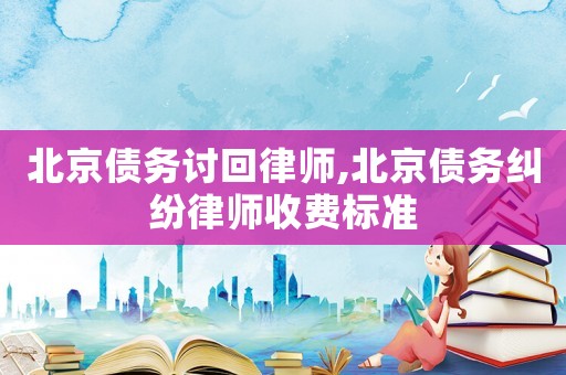 北京債務討回律師,北京債務糾紛律師收費標準