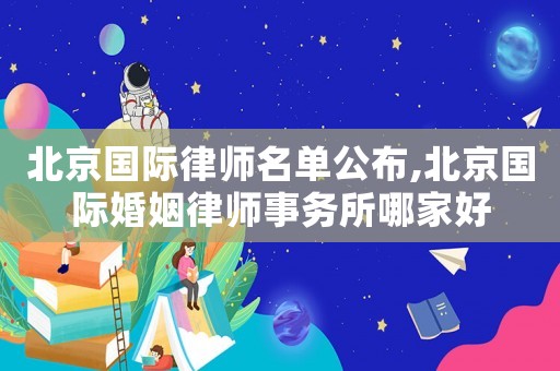 北京國際律師名單公布,北京國際婚姻律師事務(wù)所哪家好