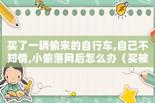 買了一輛偷來的自行車,自己不知情,小偷落網后怎么辦（買被偷自行車怎么定罪）