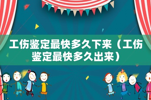 工傷鑒定最快多久下來（工傷鑒定最快多久出來）