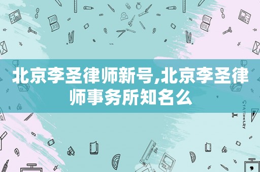 北京李圣律師新號,北京李圣律師事務所知名么