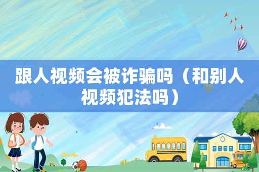 跟人視頻會(huì)被詐騙嗎（和別人視頻犯法嗎）