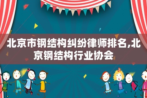 北京市鋼結構糾紛律師排名,北京鋼結構行業協會