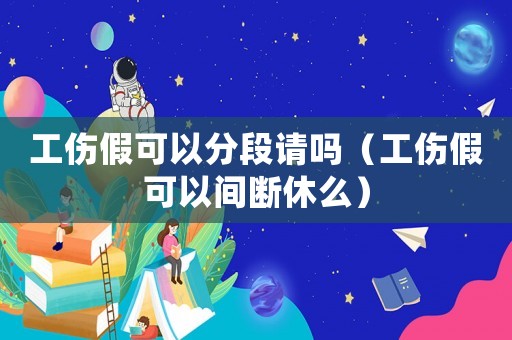 工傷假可以分段請嗎（工傷假可以間斷休么）