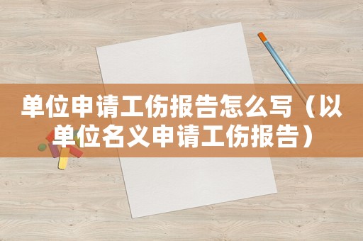 單位申請工傷報告怎么寫（以單位名義申請工傷報告）