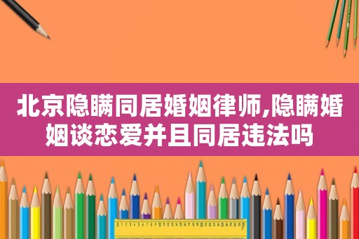 北京隱瞞同居婚姻律師,隱瞞婚姻談戀愛并且同居違法嗎
