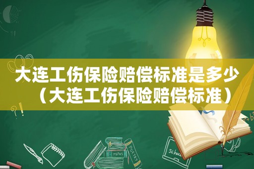 大連工傷保險賠償標準是多少（大連工傷保險賠償標準）