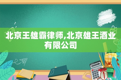 北京王雄霸律師,北京雄王酒業有限公司