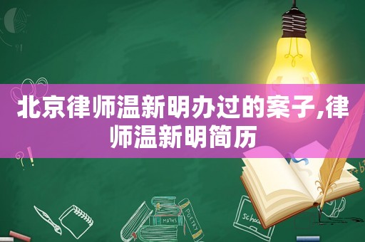 北京律師溫新明辦過的案子,律師溫新明簡歷