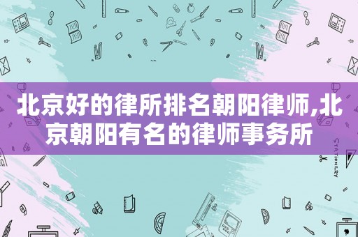 北京好的律所排名朝陽(yáng)律師,北京朝陽(yáng)有名的律師事務(wù)所