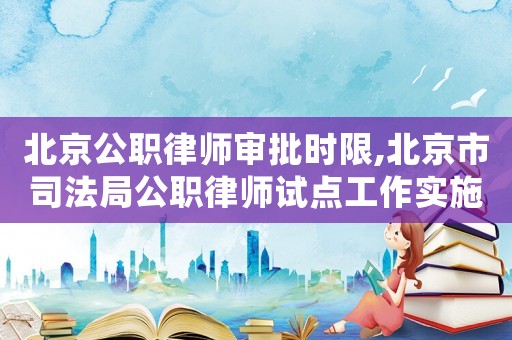 北京公職律師審批時限,北京市司法局公職律師試點工作實施辦法