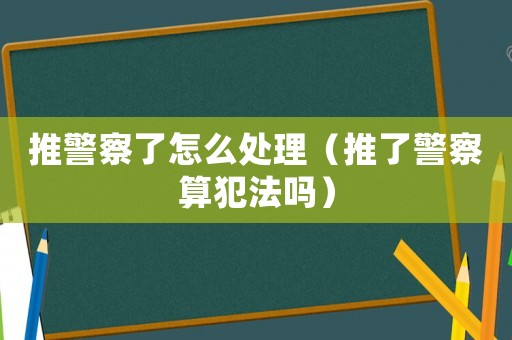 推警察了怎么處理（推了警察算犯法嗎）