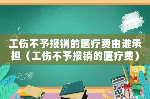 工傷不予報(bào)銷的醫(yī)療費(fèi)由誰承擔(dān)（工傷不予報(bào)銷的醫(yī)療費(fèi)）