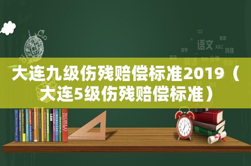 大連九級傷殘賠償標(biāo)準(zhǔn)2019（大連5級傷殘賠償標(biāo)準(zhǔn)）