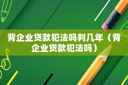 背企業(yè)貸款犯法嗎判幾年（背企業(yè)貸款犯法嗎）