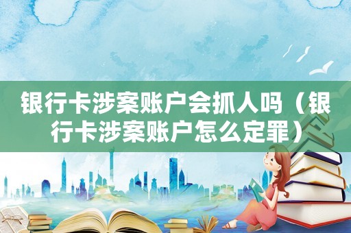 銀行卡涉案賬戶會抓人嗎（銀行卡涉案賬戶怎么定罪）