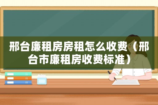 邢臺廉租房房租怎么收費（邢臺市廉租房收費標準）