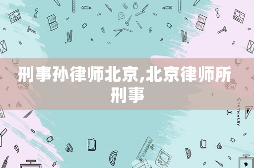刑事孫律師北京,北京律師所 刑事