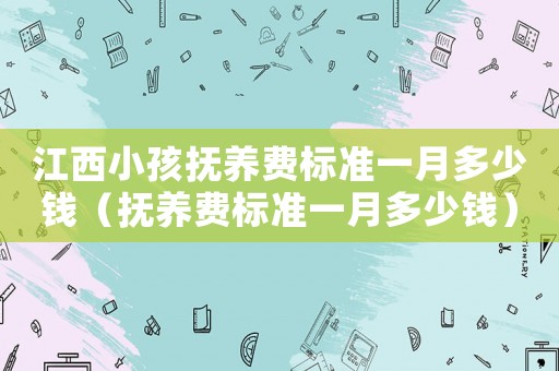 江西小孩撫養費標準一月多少錢（撫養費標準一月多少錢）