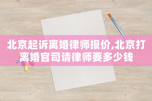 北京起訴離婚律師報價,北京打離婚官司請律師要多少錢