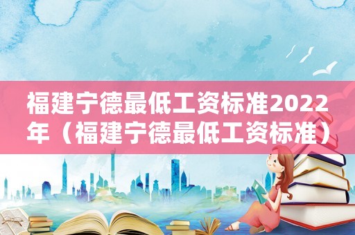 福建寧德最低工資標準2022年（福建寧德最低工資標準）