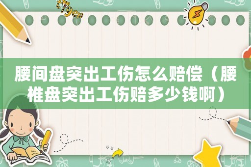 腰間盤突出工傷怎么賠償（腰椎盤突出工傷賠多少錢啊）