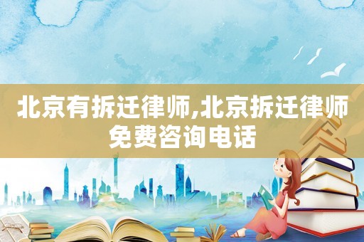 北京有拆遷律師,北京拆遷律師免費咨詢電話