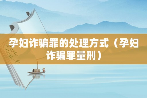 孕婦詐騙罪的處理方式（孕婦詐騙罪量刑）