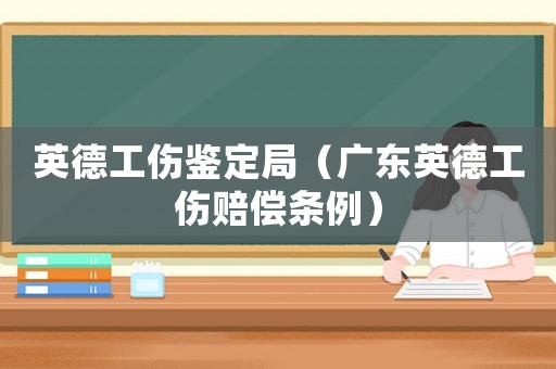 英德工傷鑒定局（廣東英德工傷賠償條例）