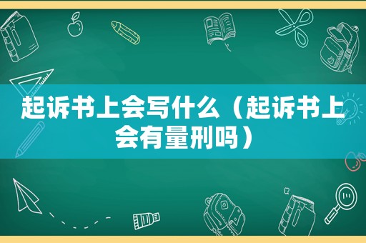 起訴書上會(huì)寫什么（起訴書上會(huì)有量刑嗎）