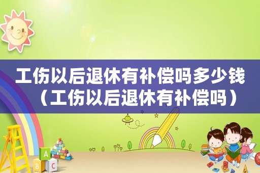 工傷以后退休有補償嗎多少錢（工傷以后退休有補償嗎）