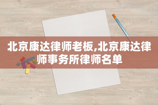 北京康達(dá)律師老板,北京康達(dá)律師事務(wù)所律師名單