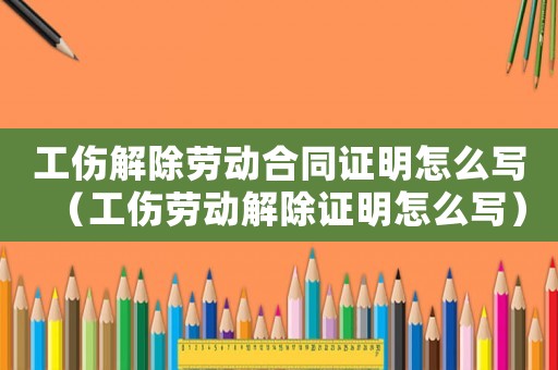 工傷解除勞動(dòng)合同證明怎么寫（工傷勞動(dòng)解除證明怎么寫）