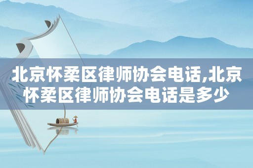 北京懷柔區(qū)律師協(xié)會電話,北京懷柔區(qū)律師協(xié)會電話是多少