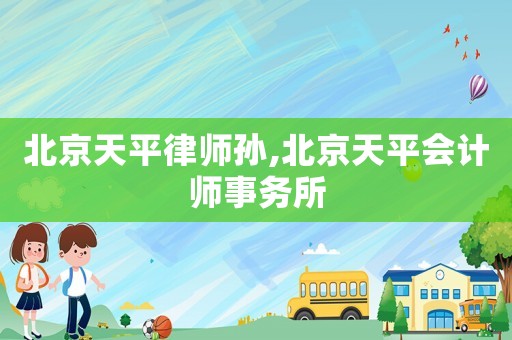 北京天平律師孫,北京天平會計師事務(wù)所