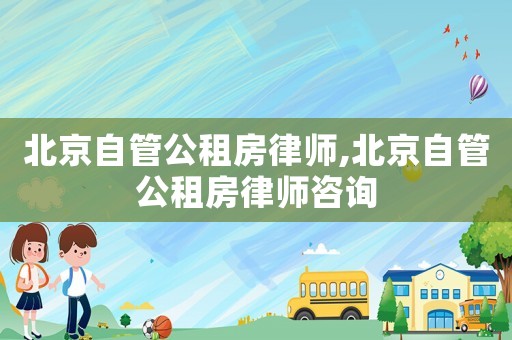 北京自管公租房律師,北京自管公租房律師咨詢