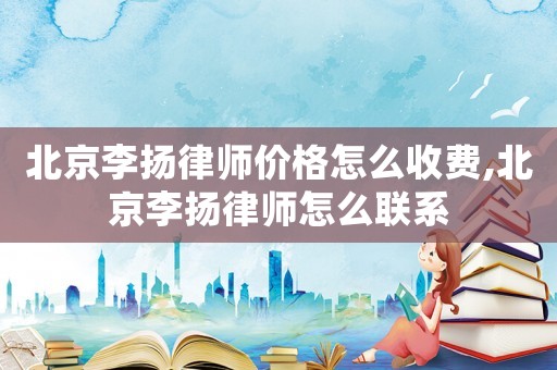 北京李揚律師價格怎么收費,北京李揚律師怎么聯系