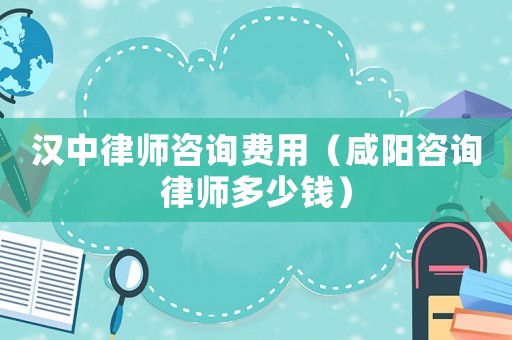 漢中律師咨詢費用（咸陽咨詢律師多少錢）