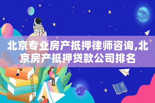 北京專業房產抵押律師咨詢,北京房產抵押貸款公司排名