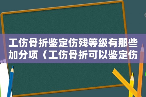 工傷骨折鑒定傷殘等級(jí)有那些加分項(xiàng)（工傷骨折可以鑒定傷殘等級(jí)）