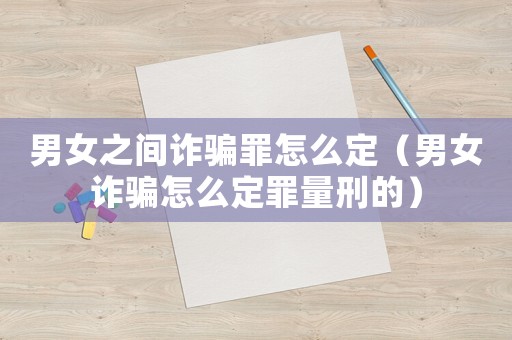 男女之間詐騙罪怎么定（男女詐騙怎么定罪量刑的）