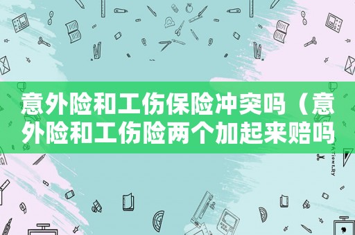 意外險和工傷保險沖突嗎（意外險和工傷險兩個加起來賠嗎）