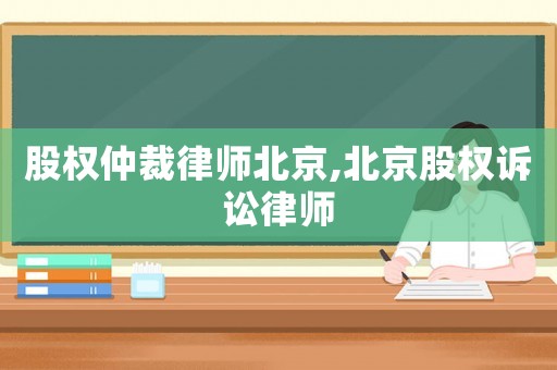 股權仲裁律師北京,北京股權訴訟律師