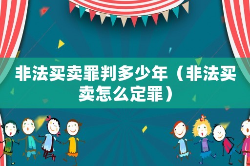 非法買賣罪判多少年（非法買賣怎么定罪）